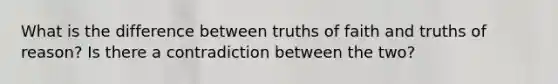 What is the difference between truths of faith and truths of reason? Is there a contradiction between the two?