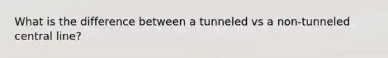 What is the difference between a tunneled vs a non-tunneled central line?