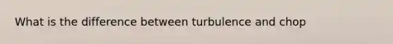 What is the difference between turbulence and chop