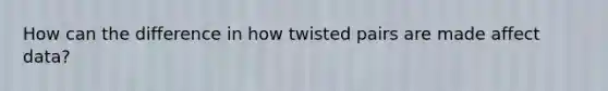 How can the difference in how twisted pairs are made affect data?