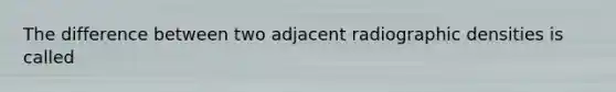 The difference between two adjacent radiographic densities is called