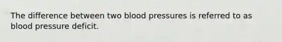 The difference between two blood pressures is referred to as blood pressure deficit.