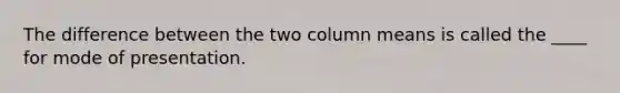 The difference between the two column means is called the ____ for mode of presentation.