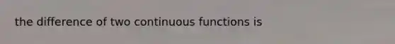 the difference of two continuous functions is