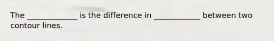The _____________ is the difference in ____________ between two contour lines.