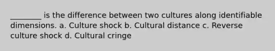 ________ is the difference between two cultures along identifiable dimensions. a. Culture shock b. Cultural distance c. Reverse culture shock d. Cultural cringe