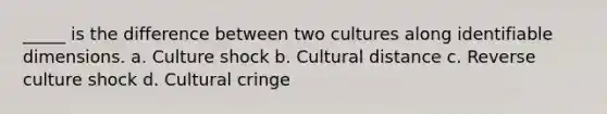 _____ is the difference between two cultures along identifiable dimensions. a. Culture shock b. Cultural distance c. Reverse culture shock d. Cultural cringe