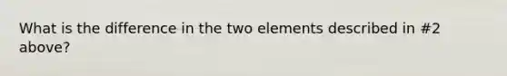 What is the difference in the two elements described in #2 above?