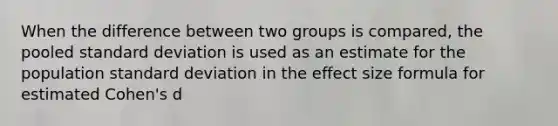 When the difference between two groups is compared, the pooled standard deviation is used as an estimate for the population standard deviation in the effect size formula for estimated Cohen's d