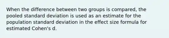 When the difference between two groups is compared, the pooled standard deviation is used as an estimate for the population standard deviation in the effect size formula for estimated Cohen's d.