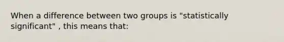 When a difference between two groups is "statistically significant" , this means that: