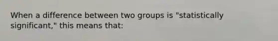 When a difference between two groups is "statistically significant," this means that: