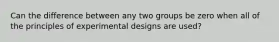 Can the difference between any two groups be zero when all of the principles of experimental designs are used?