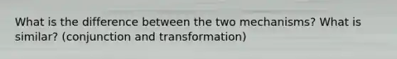 What is the difference between the two mechanisms? What is similar? (conjunction and transformation)