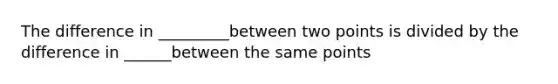 The difference in _________between two points is divided by the difference in ______between the same points