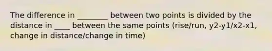 The difference in ________ between two points is divided by the distance in ____ between the same points (rise/run, y2-y1/x2-x1, change in distance/change in time)