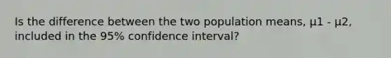 Is the difference between the two population means, μ1 - μ2, included in the 95% confidence interval?