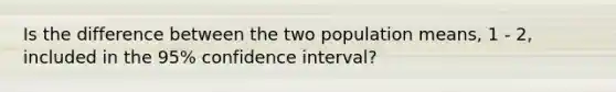 Is the difference between the two population means, 1 - 2, included in the 95% confidence interval?