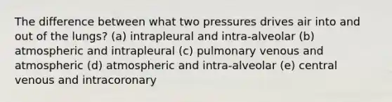 The difference between what two pressures drives air into and out of the lungs? (a) intrapleural and intra-alveolar (b) atmospheric and intrapleural (c) pulmonary venous and atmospheric (d) atmospheric and intra-alveolar (e) central venous and intracoronary