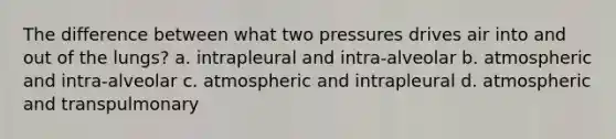 The difference between what two pressures drives air into and out of the lungs? a. intrapleural and intra-alveolar b. atmospheric and intra-alveolar c. atmospheric and intrapleural d. atmospheric and transpulmonary