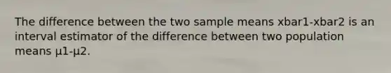 The difference between the two sample means xbar1-xbar2 is an interval estimator of the difference between two population means µ1-µ2.