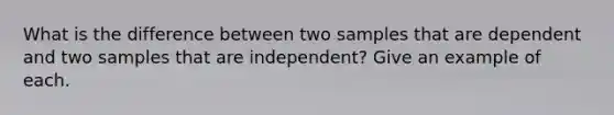 What is the difference between two samples that are dependent and two samples that are​ independent? Give an example of each.