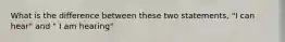 What is the difference between these two statements, "I can hear" and " I am hearing"