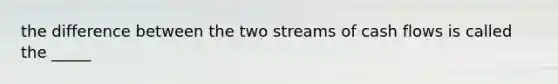 the difference between the two streams of cash flows is called the _____