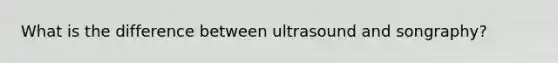 What is the difference between ultrasound and songraphy?