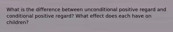 What is the difference between unconditional positive regard and conditional positive regard? What effect does each have on children?