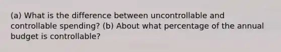 (a) What is the difference between uncontrollable and controllable spending? (b) About what percentage of the annual budget is controllable?