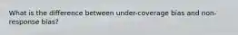 What is the difference between under-coverage bias and non-response bias?