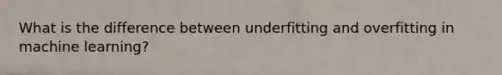 What is the difference between underfitting and overfitting in machine learning?