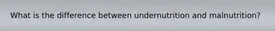 What is the difference between undernutrition and malnutrition?