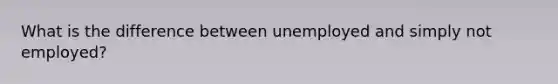 What is the difference between unemployed and simply not employed?