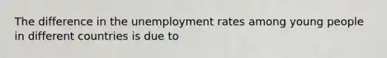 The difference in the unemployment rates among young people in different countries is due to