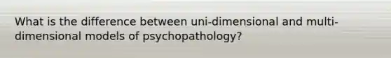 What is the difference between uni-dimensional and multi-dimensional models of psychopathology?