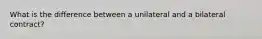 What is the difference between a unilateral and a bilateral contract?
