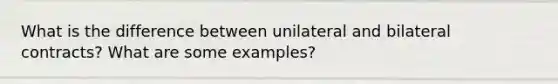 What is the difference between unilateral and bilateral contracts? What are some examples?