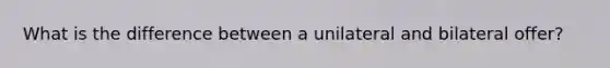 What is the difference between a unilateral and bilateral offer?