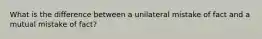 What is the difference between a unilateral mistake of fact and a mutual mistake of fact?