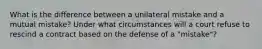 What is the difference between a unilateral mistake and a mutual mistake? Under what circumstances will a court refuse to rescind a contract based on the defense of a "mistake"?