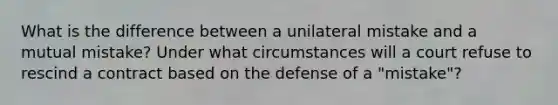 What is the difference between a unilateral mistake and a mutual mistake? Under what circumstances will a court refuse to rescind a contract based on the defense of a "mistake"?