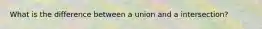 What is the difference between a union and a intersection?