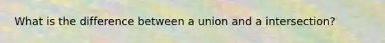 What is the difference between a union and a intersection?