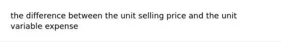 the difference between the unit selling price and the unit variable expense