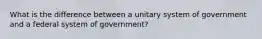 What is the difference between a unitary system of government and a federal system of government?