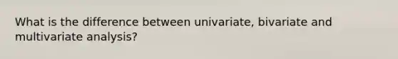 What is the difference between univariate, bivariate and multivariate analysis?