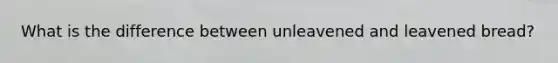What is the difference between unleavened and leavened bread?