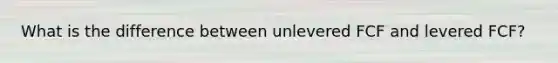 What is the difference between unlevered FCF and levered FCF?